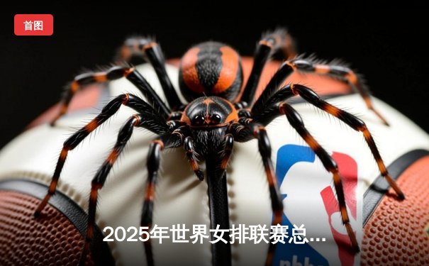 2025年世界女排联赛总决赛震撼落幕，中国队上演惊天逆转勇夺桂冠