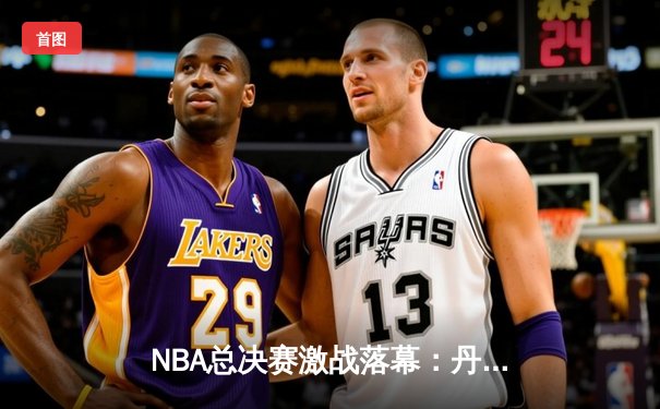 NBA总决赛激战落幕：丹佛掘金4-3险胜波士顿凯尔特人卫冕成功