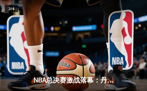 NBA总决赛激战落幕：丹佛掘金4-3险胜波士顿凯尔特人卫冕成功 - 2